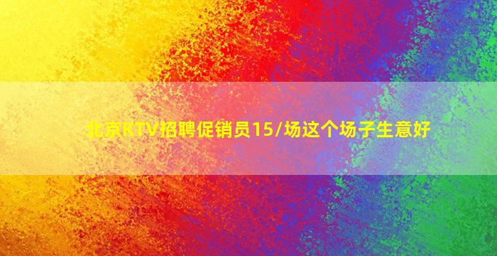 北京KTV招聘促销员15/场这个场子生意好